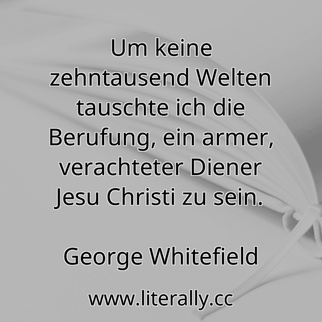 Um keine zehntausend Welten tauschte ich die Berufung, ein armer, verachteter Diener Jesu Christi zu sein.
George Whitefield
