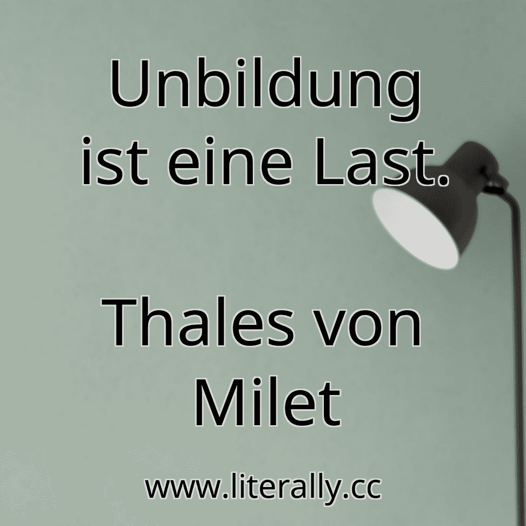 Unbildung ist eine Last.
Thales von Milet
