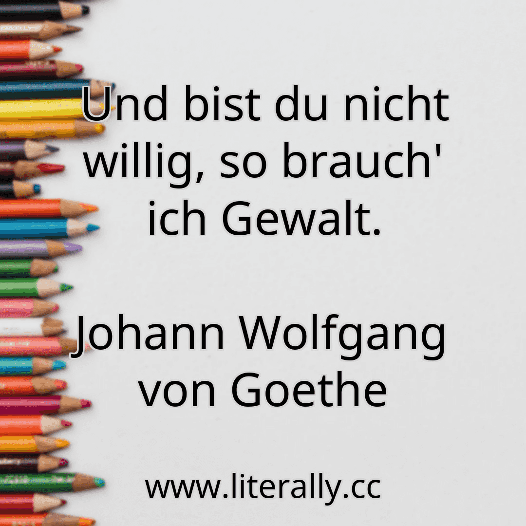Und bist du nicht willig, so brauch' ich Gewalt.
Johann Wolfgang von Goethe
