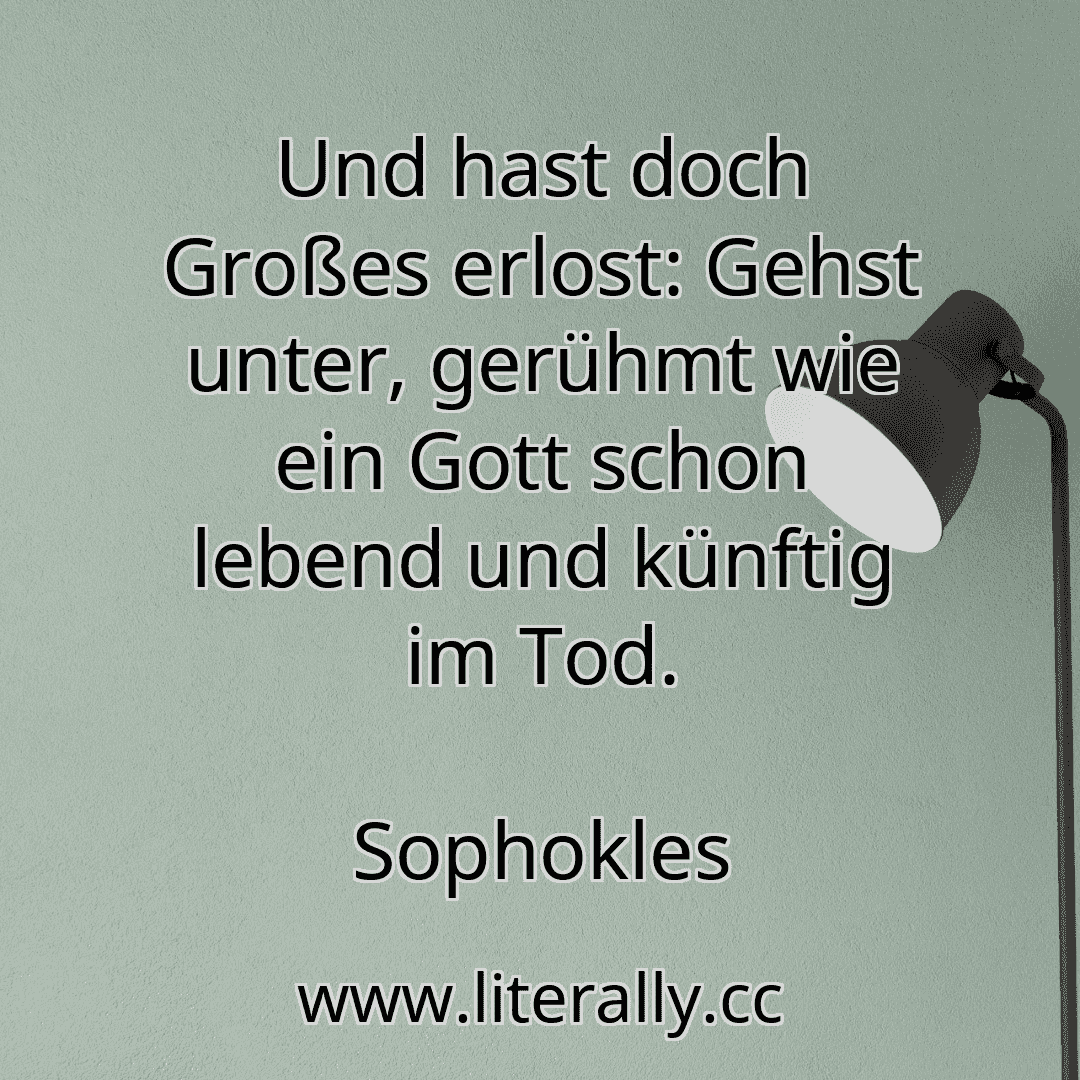 Und hast doch Großes erlost: Gehst unter, gerühmt wie ein Gott schon lebend und künftig im Tod.
Sophokles
