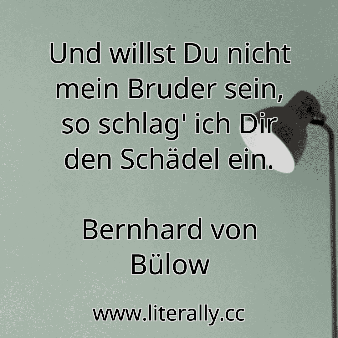Und willst Du nicht mein Bruder sein, so schlag' ich Dir den Schädel ein.
Bernhard von Bülow
