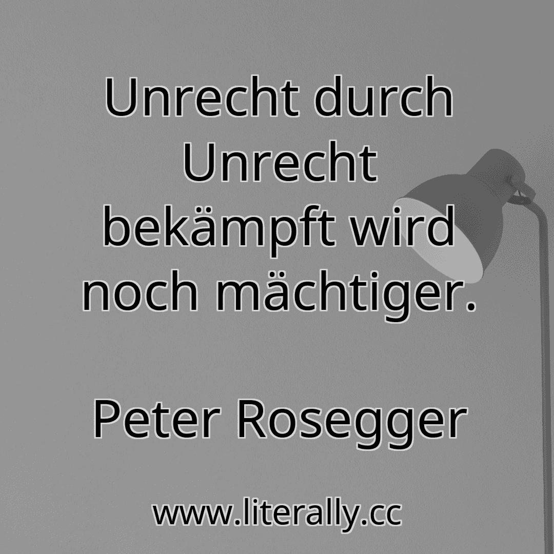 Unrecht durch Unrecht bekämpft wird noch mächtiger.
Peter Rosegger
