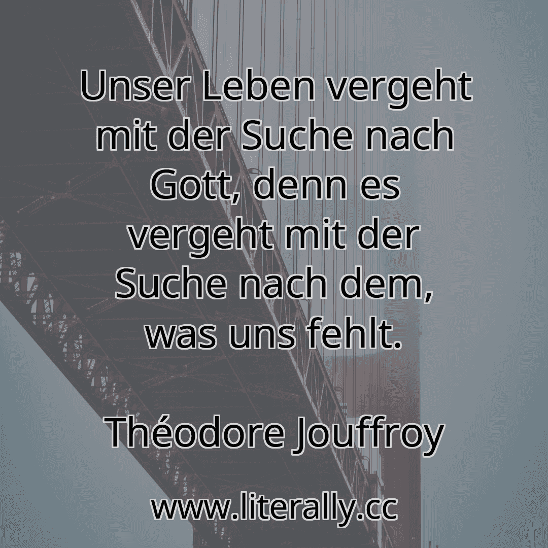 Unser Leben vergeht mit der Suche nach Gott, denn es vergeht mit der Suche nach dem, was uns fehlt.
Théodore Jouffroy
