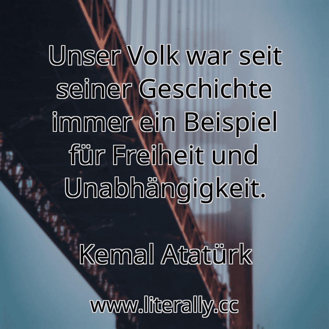 Unser Volk war seit seiner Geschichte immer ein Beispiel für Freiheit und Unabhängigkeit.
Kemal Atatürk
