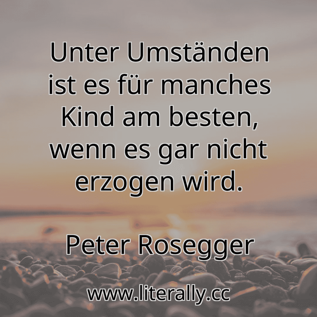 Unter Umständen ist es für manches Kind am besten, wenn es gar nicht erzogen wird.
Peter Rosegger
