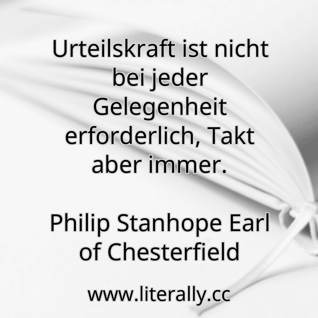 Urteilskraft ist nicht bei jeder Gelegenheit erforderlich, Takt aber immer.
Philip Stanhope Earl of Chesterfield
