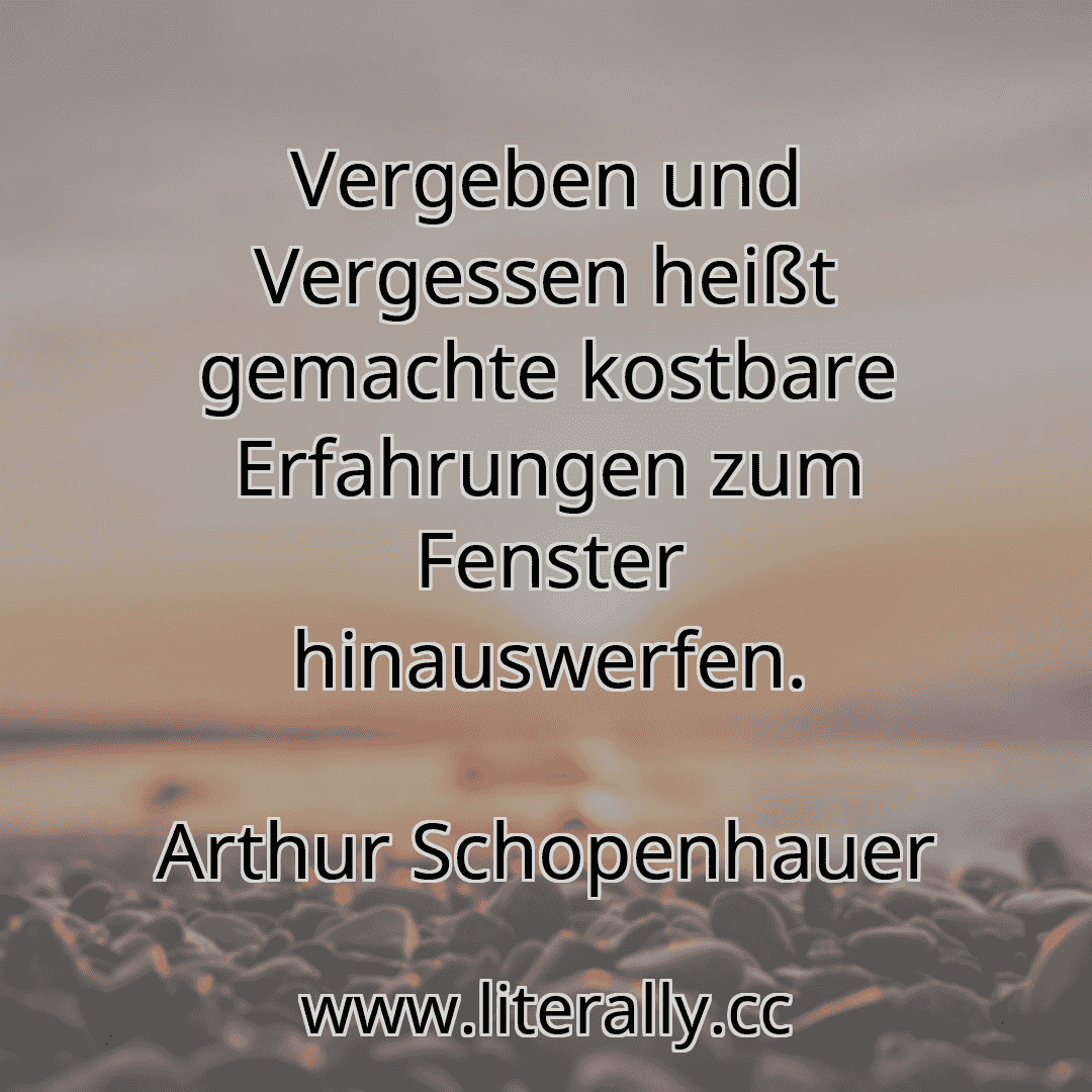 Vergeben und Vergessen heißt gemachte kostbare Erfahrungen zum Fenster hinauswerfen.
Arthur Schopenhauer
