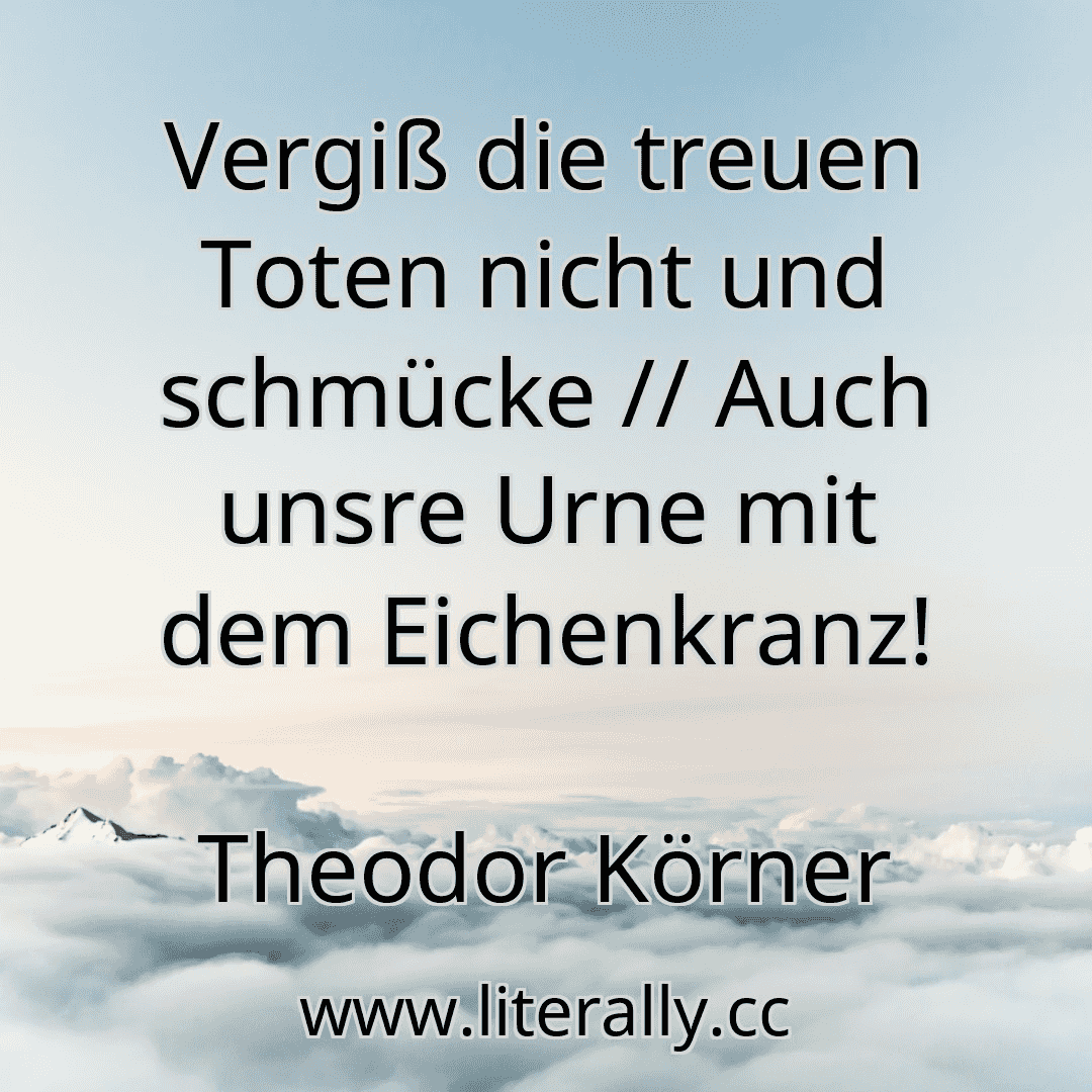 Vergiß die treuen Toten nicht und schmücke // Auch unsre Urne mit dem Eichenkranz!
Theodor Körner
