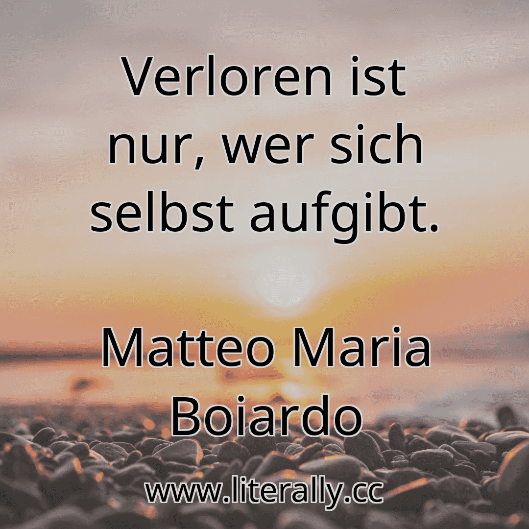 Verloren ist nur, wer sich selbst aufgibt.
Matteo Maria Boiardo
