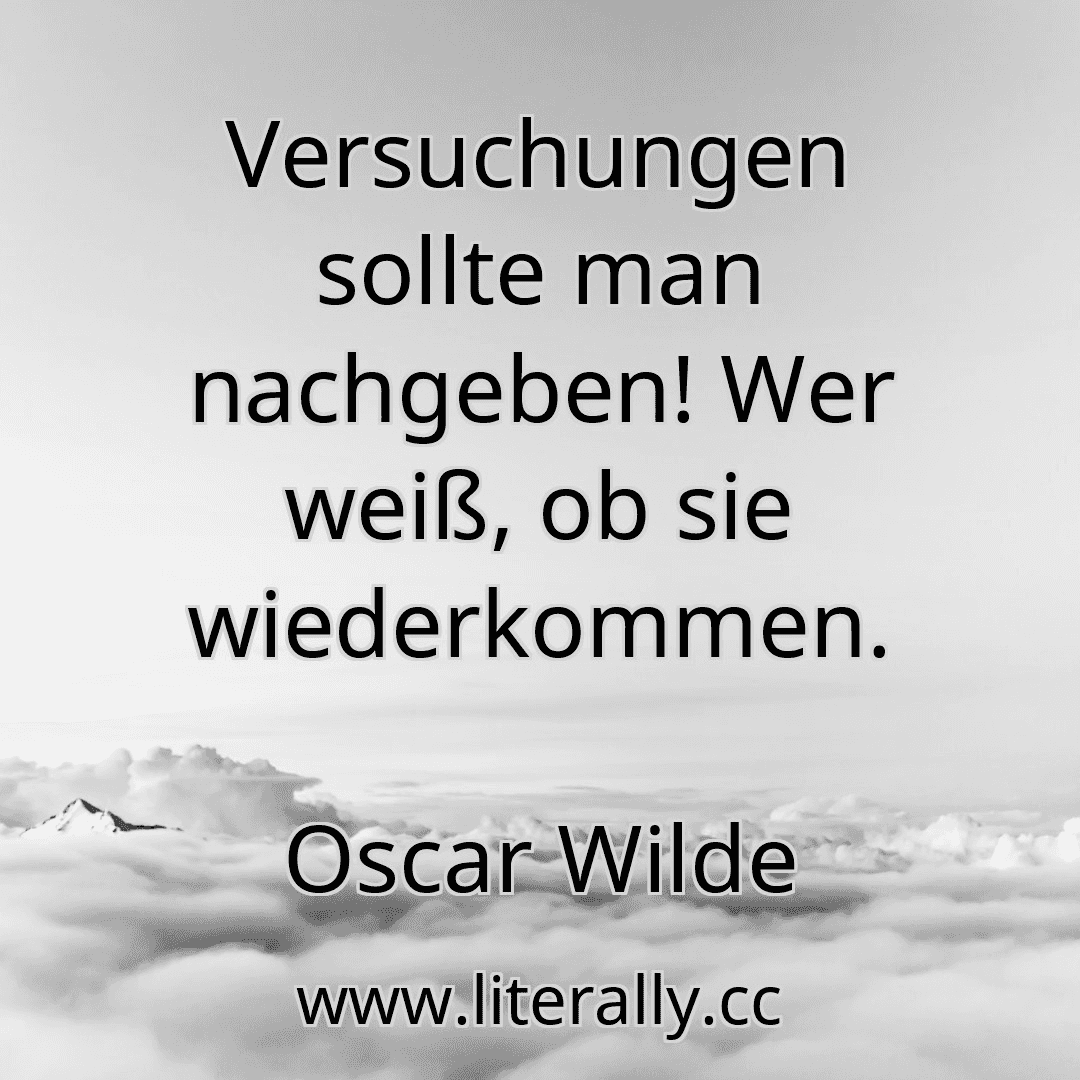 Versuchungen sollte man nachgeben! Wer weiß, ob sie wiederkommen.
Oscar Wilde
