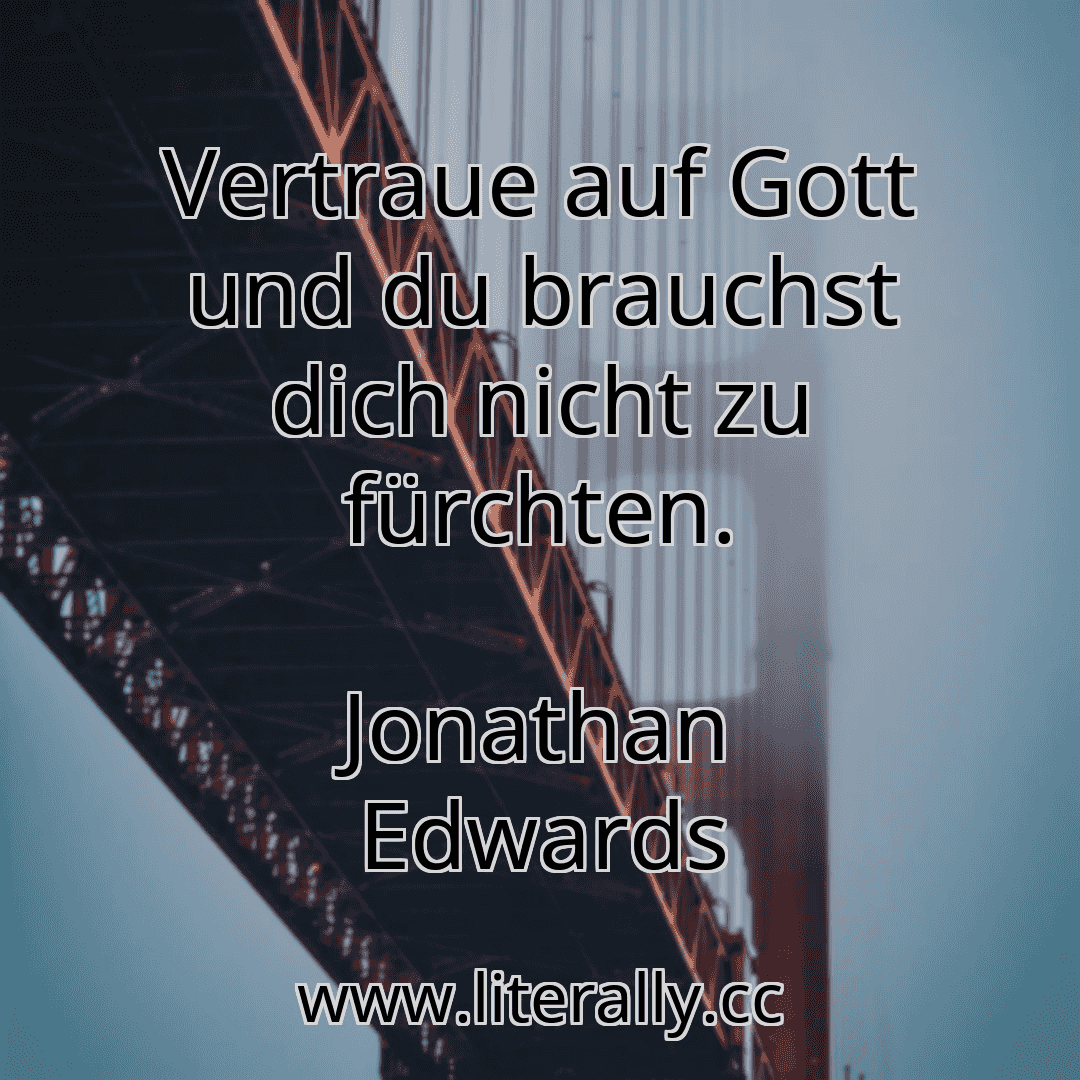 Vertraue auf Gott und du brauchst dich nicht zu fürchten.
Jonathan Edwards

