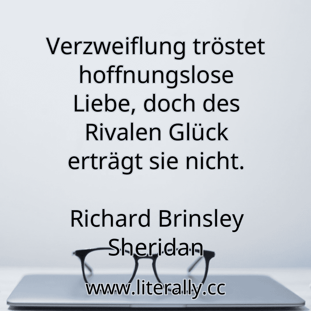 Verzweiflung tröstet hoffnungslose Liebe, doch des Rivalen Glück erträgt sie nicht.
Richard Brinsley Sheridan
