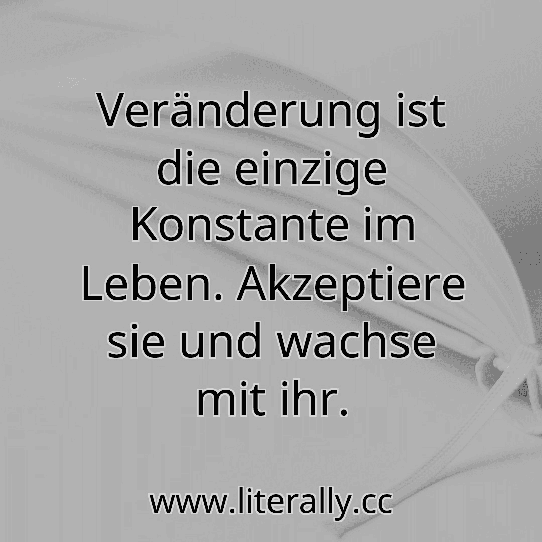 Veränderung ist die einzige Konstante im Leben. Akzeptiere sie und wachse mit ihr.
