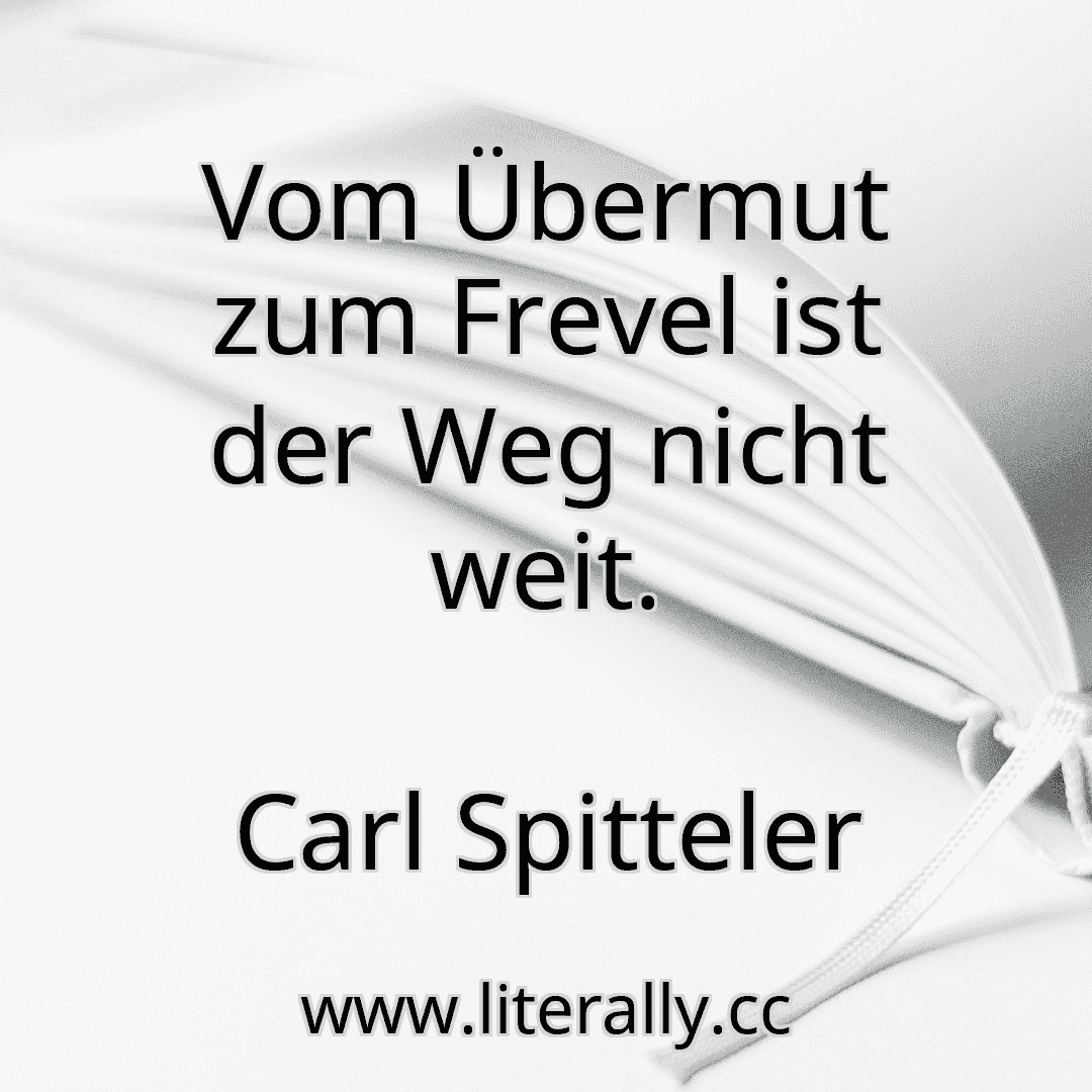 Vom Übermut zum Frevel ist der Weg nicht weit.
Carl Spitteler
