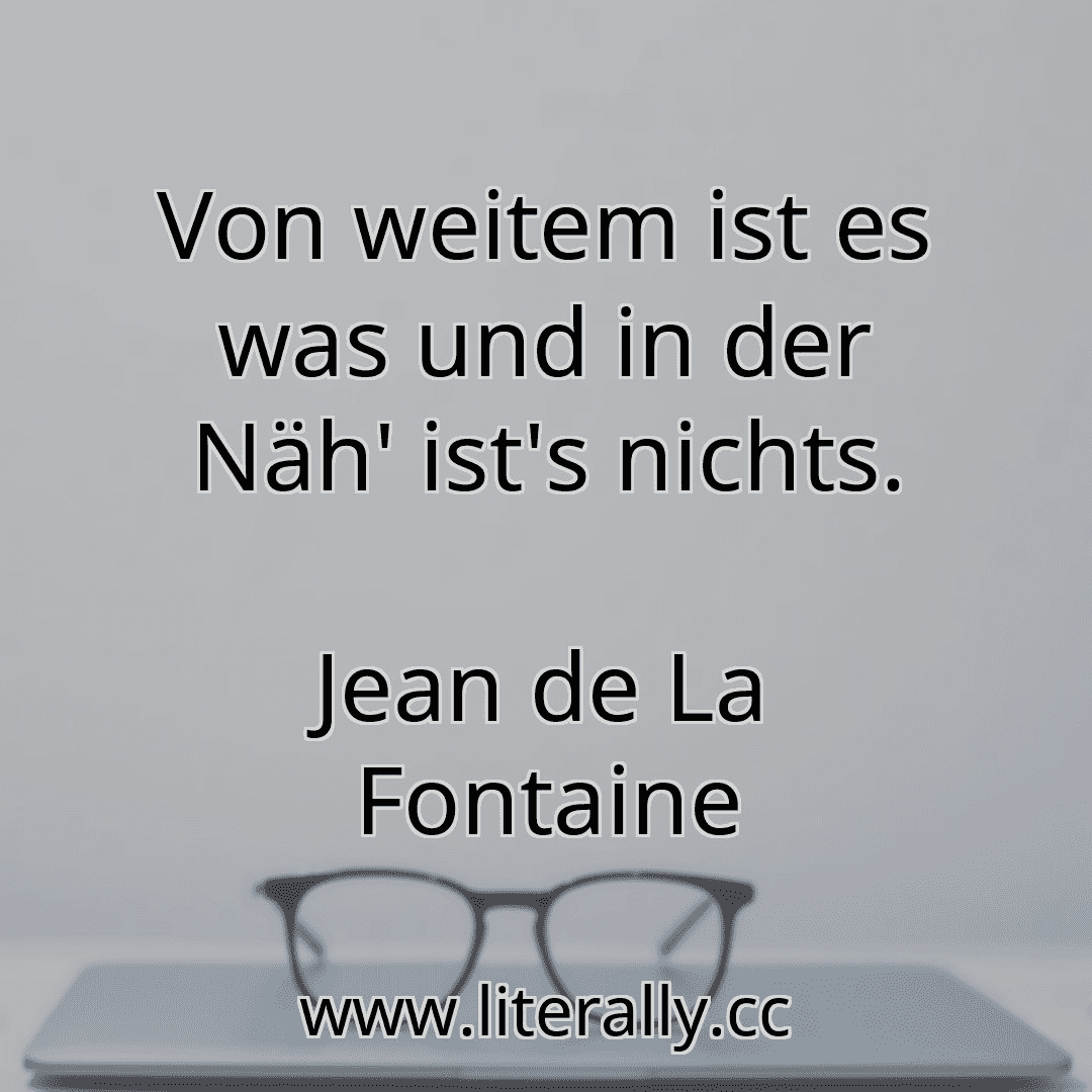 Von weitem ist es was und in der Näh' ist's nichts.
Jean de La Fontaine
