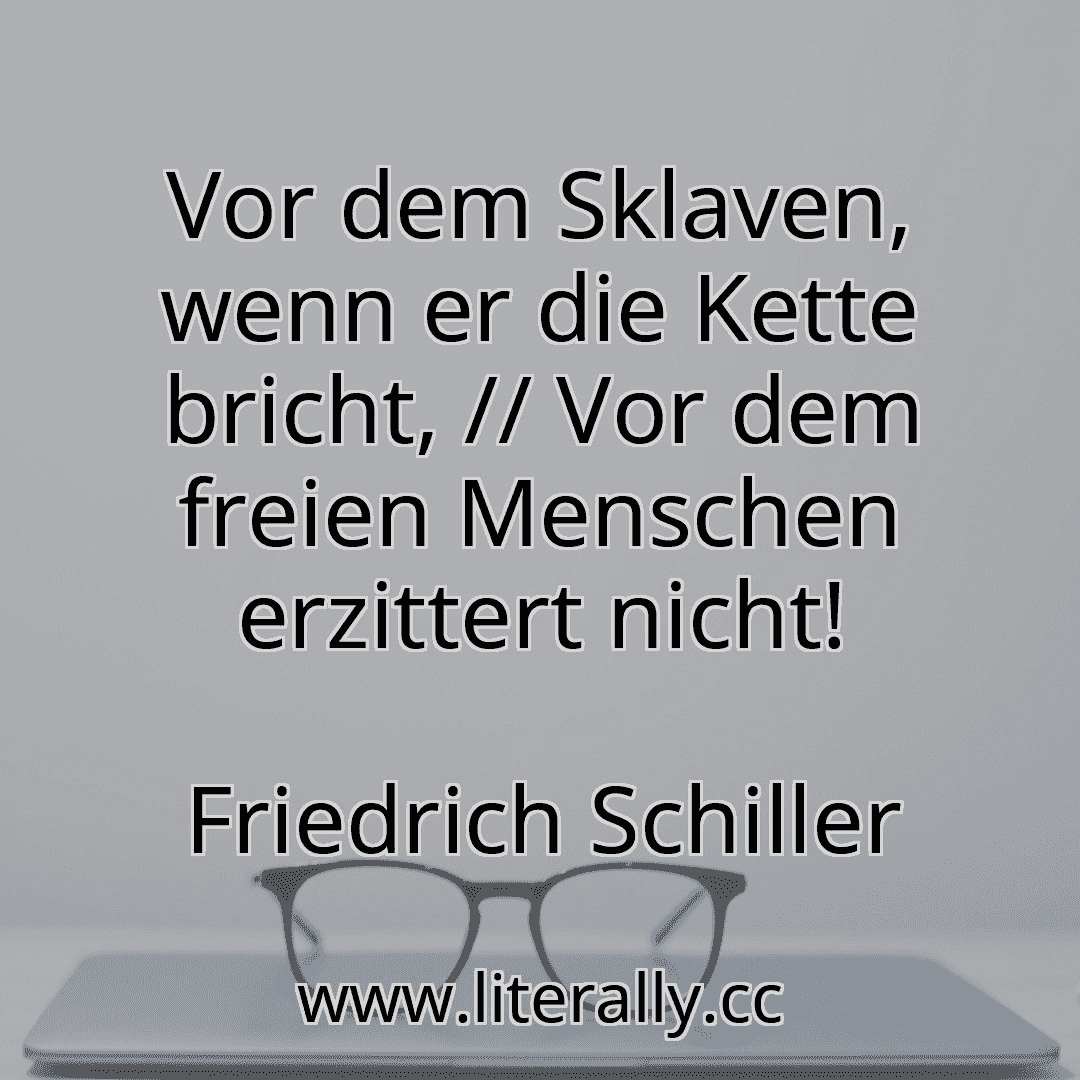 Vor dem Sklaven, wenn er die Kette bricht, // Vor dem freien Menschen erzittert nicht!
Friedrich Schiller
