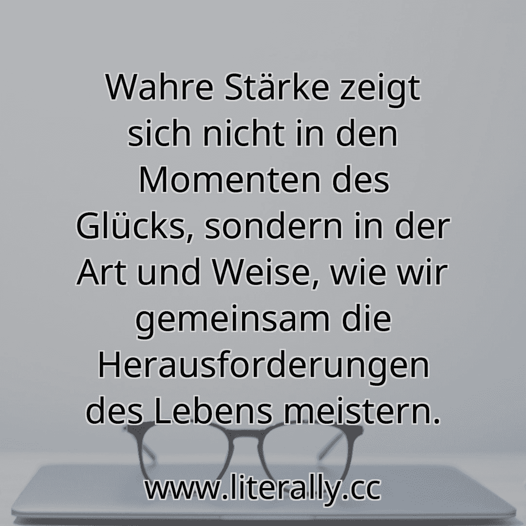 Wahre Stärke zeigt sich nicht in den Momenten des Glücks, sondern in der Art und Weise, wie wir gemeinsam die Herausforderungen des Lebens meistern.
