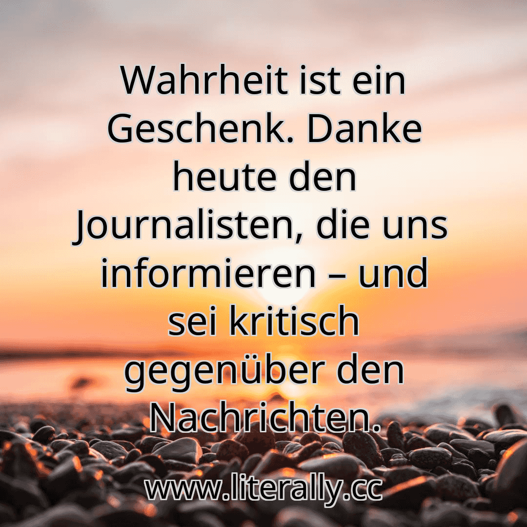 Wahrheit ist ein Geschenk. Danke heute den Journalisten, die uns informieren – und sei kritisch gegenüber den Nachrichten.
