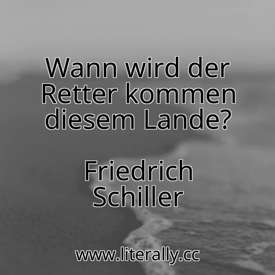 Wann wird der Retter kommen diesem Lande?
Friedrich Schiller
