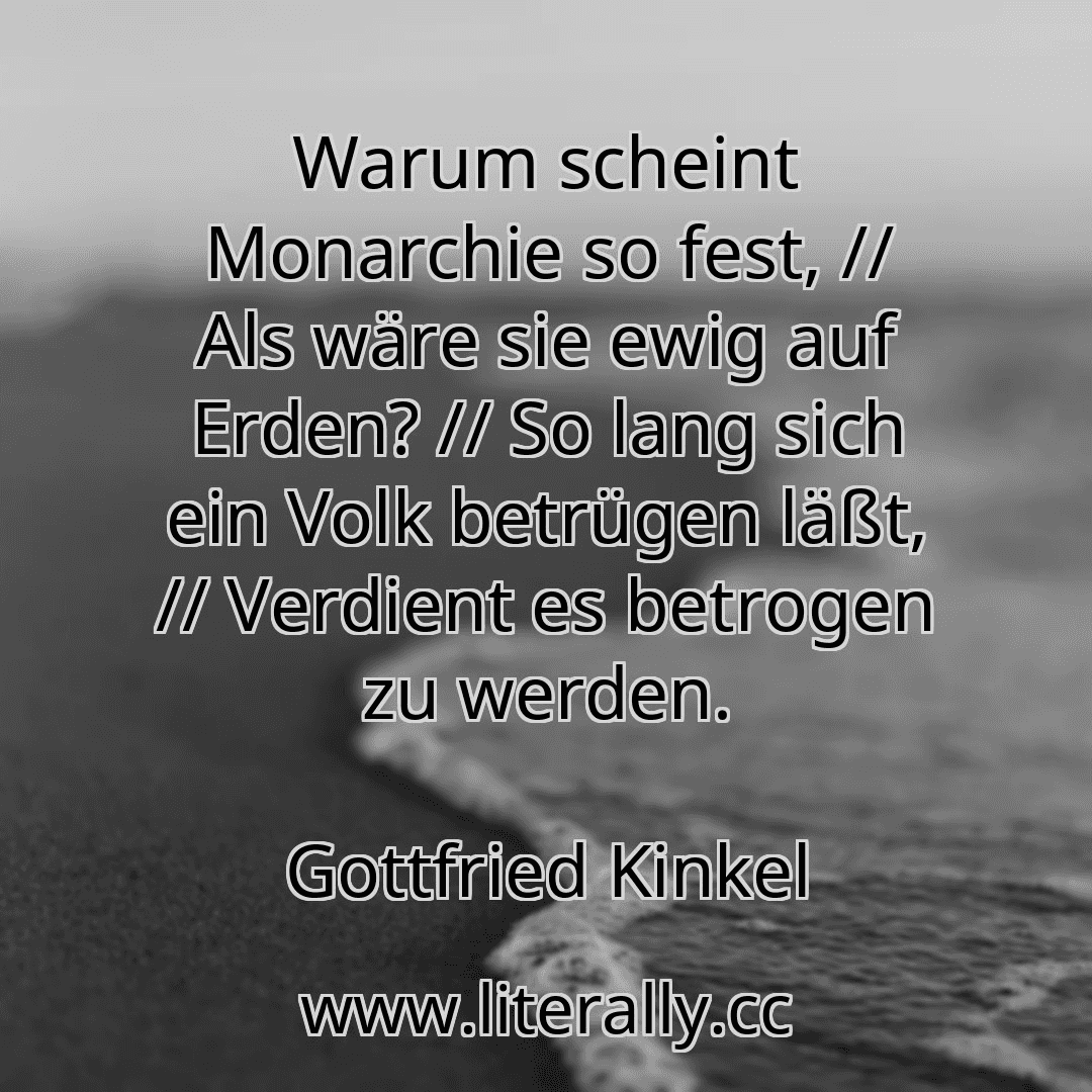 Warum scheint Monarchie so fest, // Als wäre sie ewig auf Erden? // So lang sich ein Volk betrügen läßt, // Verdient es betrogen zu werden.
Gottfried Kinkel
