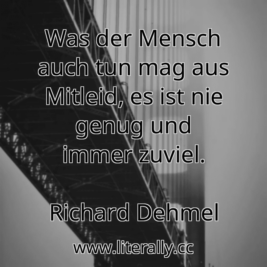Was der Mensch auch tun mag aus Mitleid, es ist nie genug und immer zuviel.
Richard Dehmel
