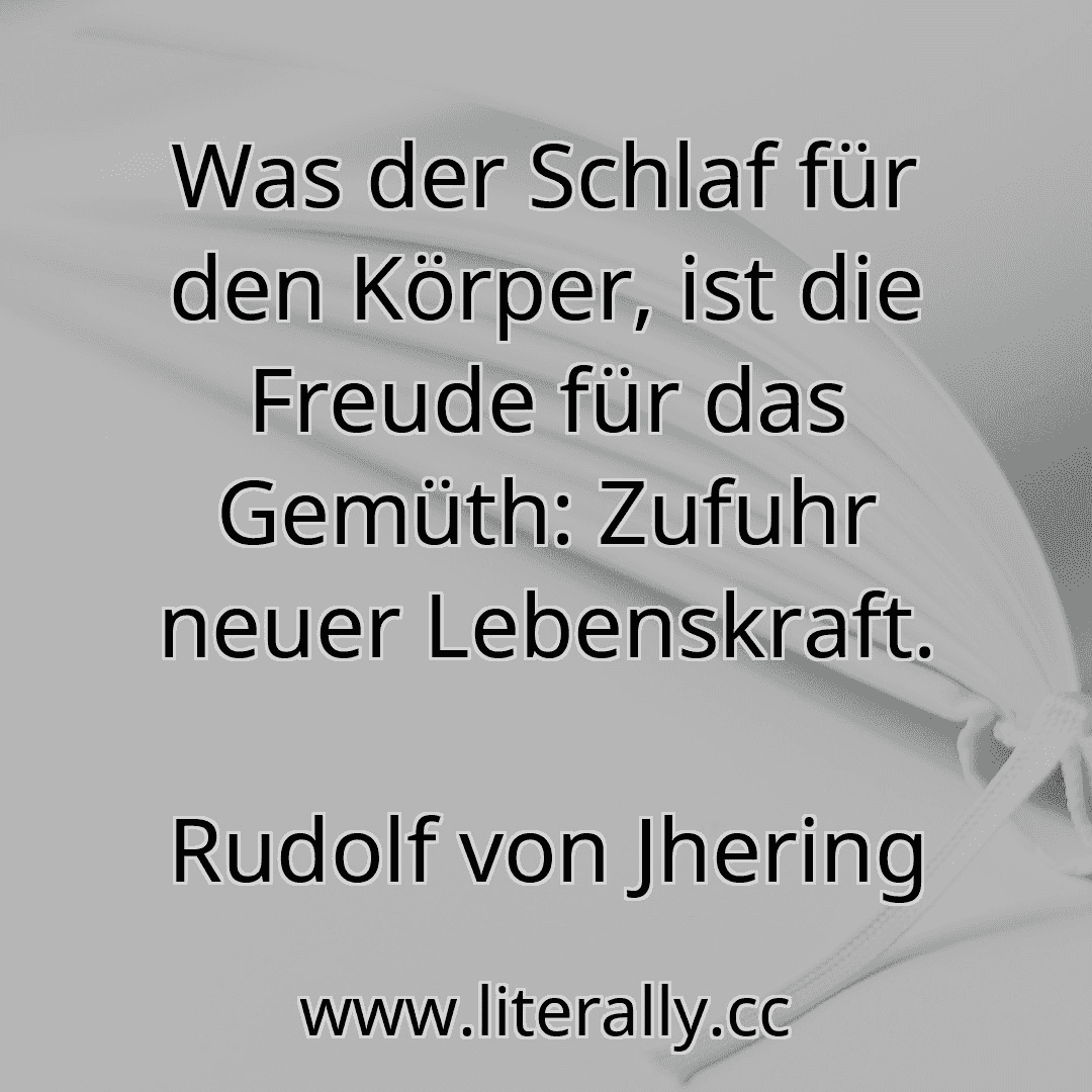 Was der Schlaf für den Körper, ist die Freude für das Gemüth: Zufuhr neuer Lebenskraft.
Rudolf von Jhering
