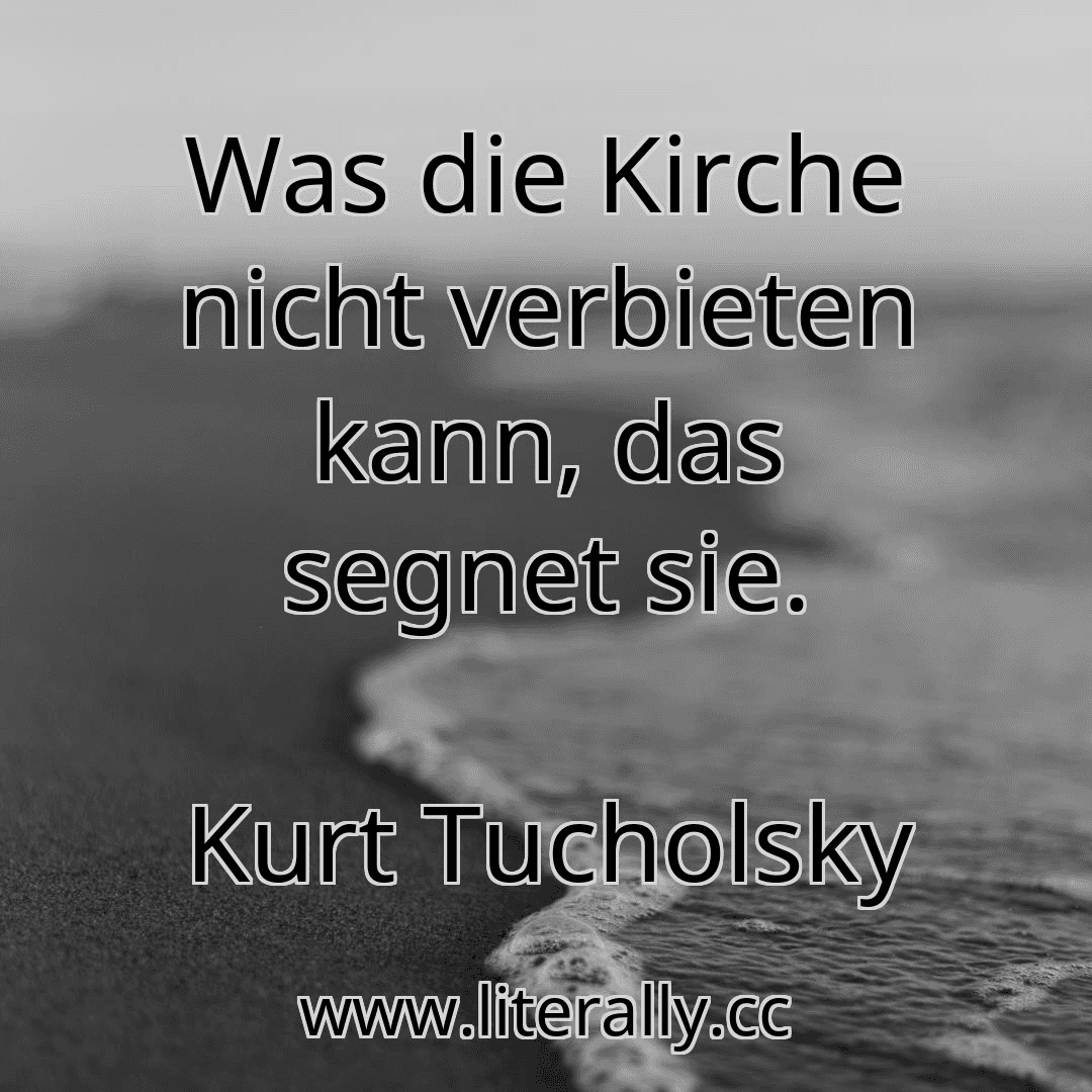 Was die Kirche nicht verbieten kann, das segnet sie.
Kurt Tucholsky
