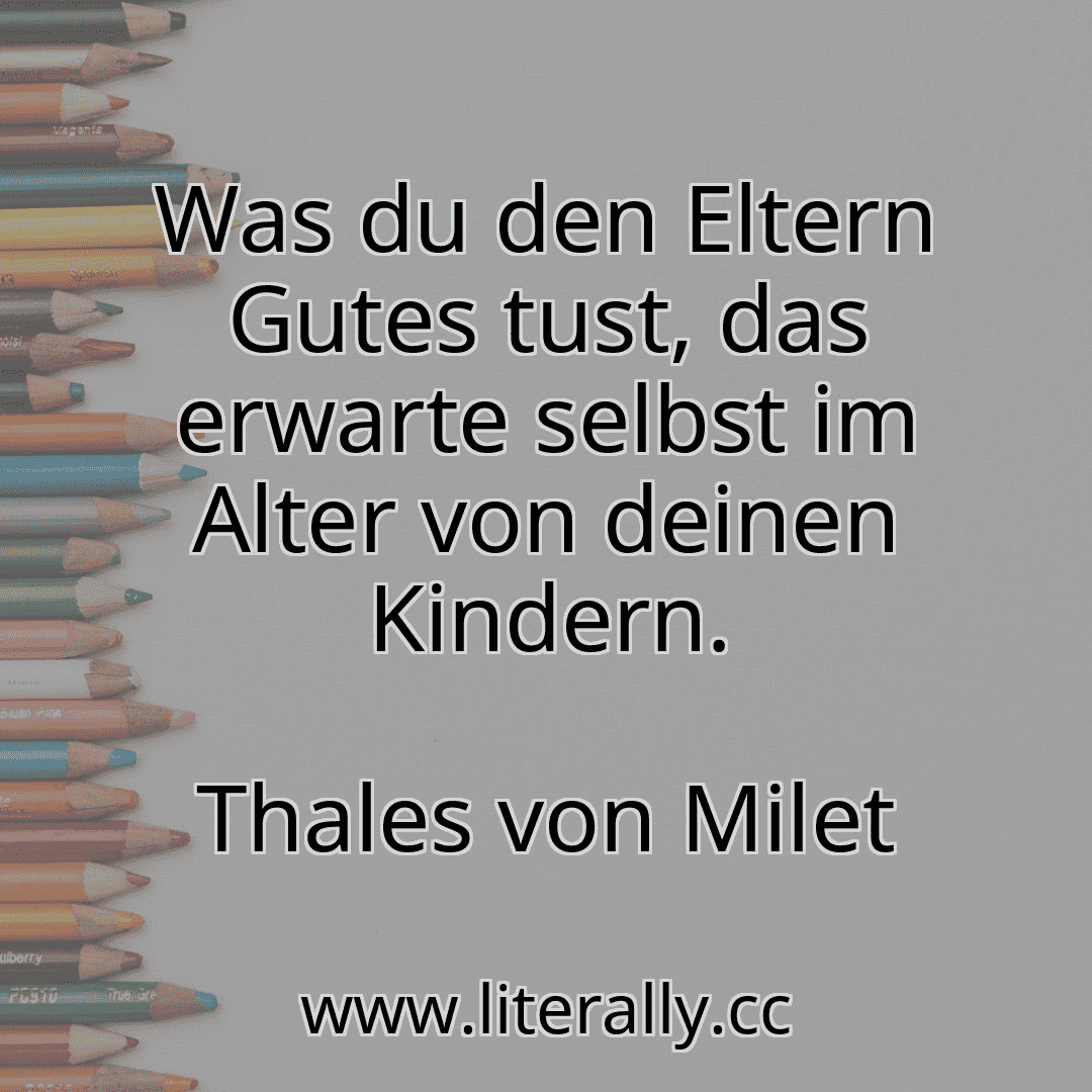 Was du den Eltern Gutes tust, das erwarte selbst im Alter von deinen Kindern.
Thales von Milet
