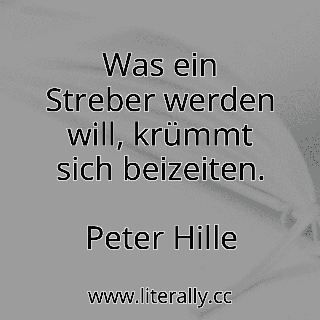 Was ein Streber werden will, krümmt sich beizeiten.
Peter Hille
