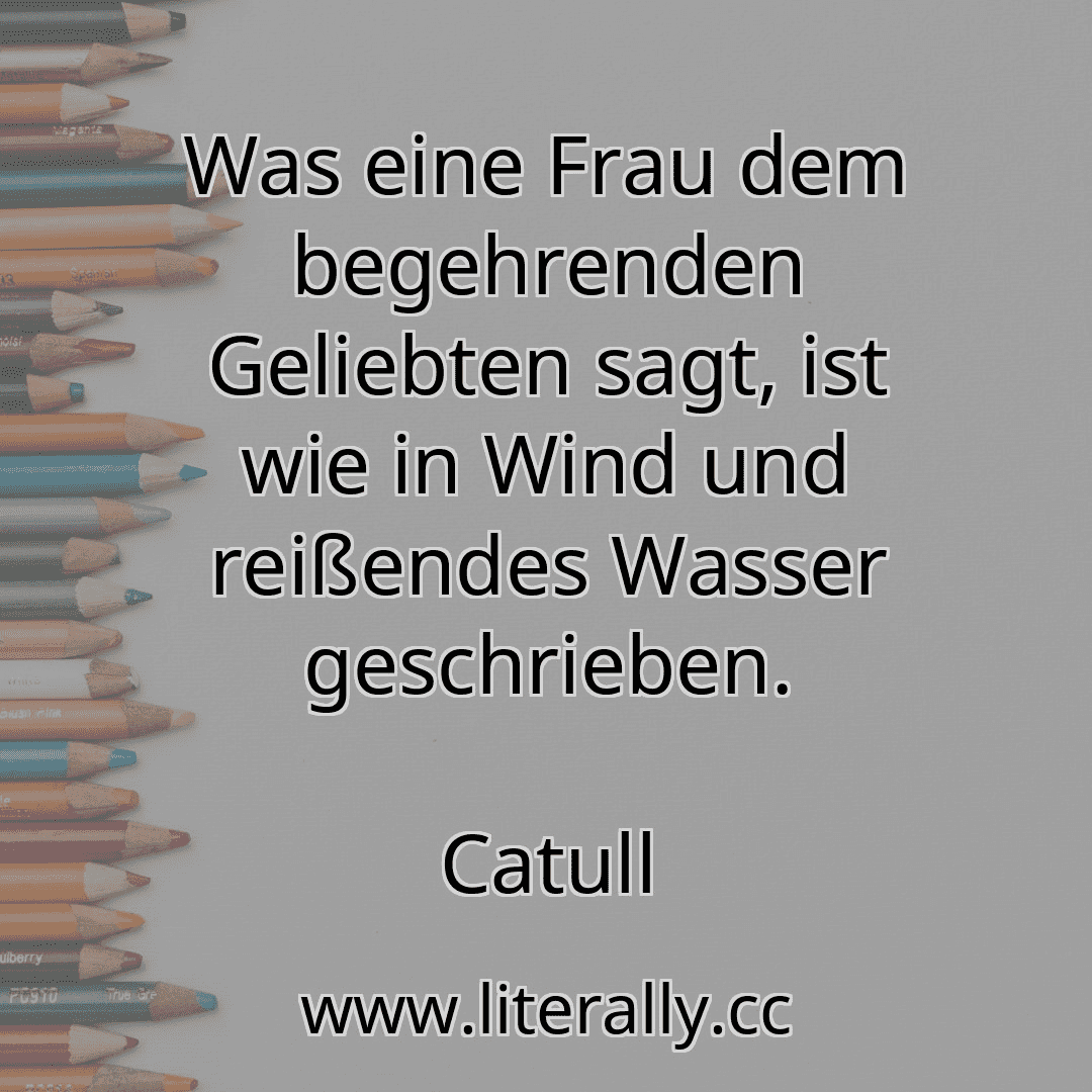 Was eine Frau dem begehrenden Geliebten sagt, ist wie in Wind und reißendes Wasser geschrieben.
Catull
