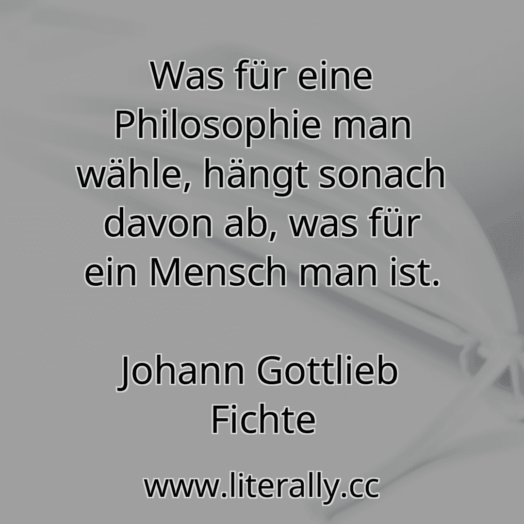 Was für eine Philosophie man wähle, hängt sonach davon ab, was für ein Mensch man ist.
Johann Gottlieb Fichte
