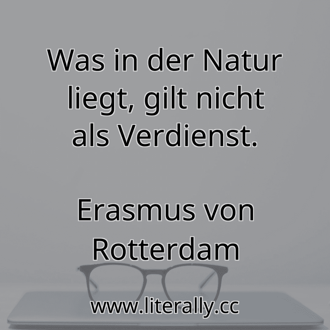 Was in der Natur liegt, gilt nicht als Verdienst.
Erasmus von Rotterdam
