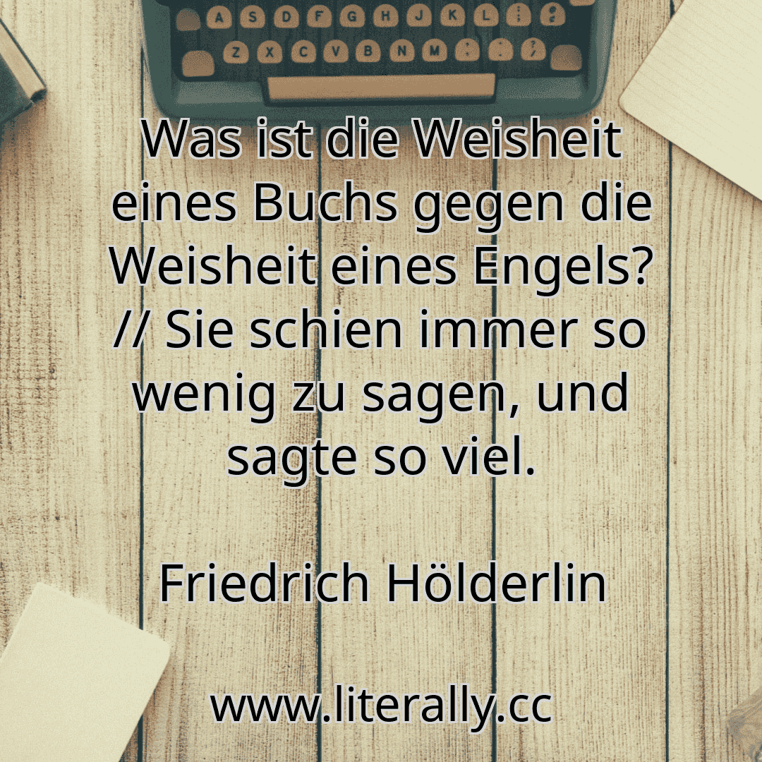 Was ist die Weisheit eines Buchs gegen die Weisheit eines Engels? // Sie schien immer so wenig zu sagen, und sagte so viel.
Friedrich Hölderlin
