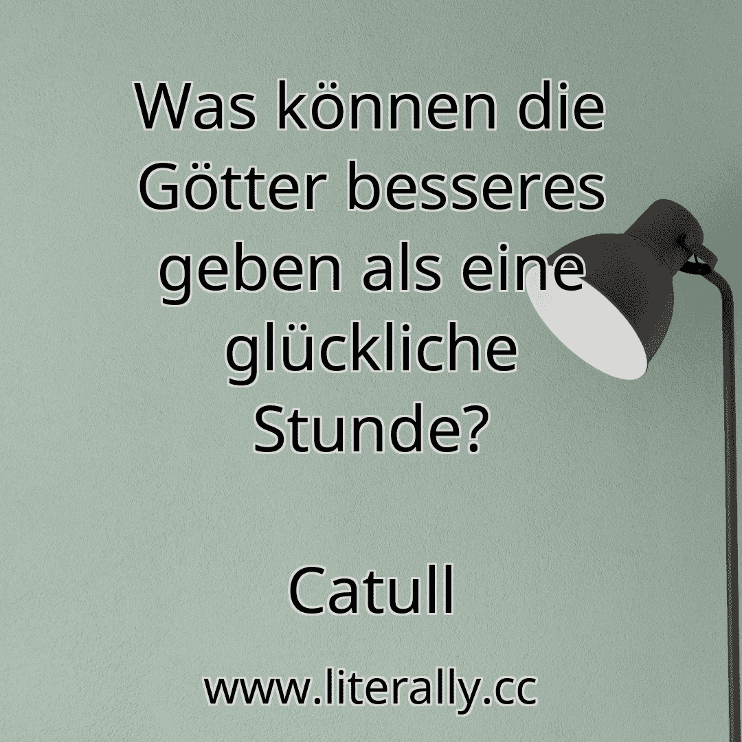 Was können die Götter besseres geben als eine glückliche Stunde?
Catull
