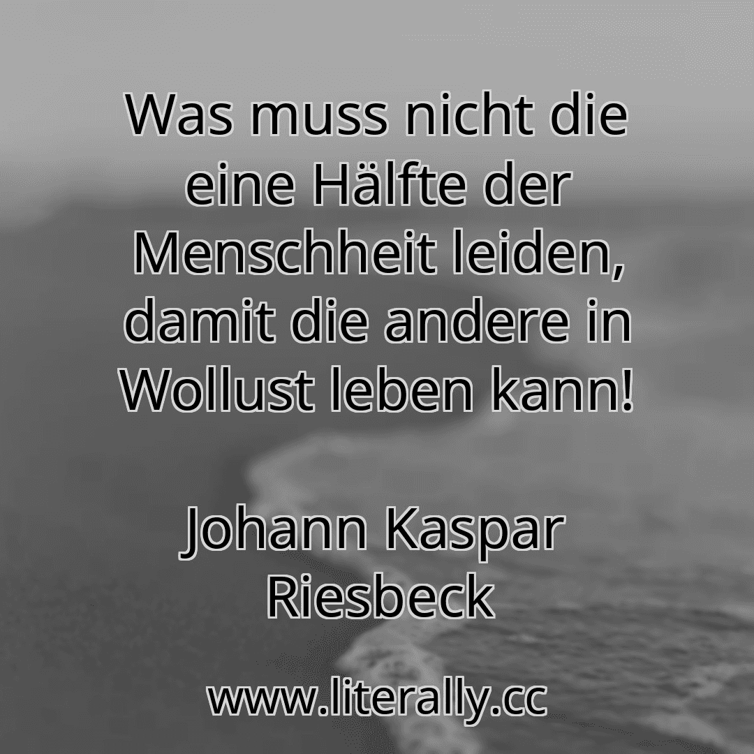 Was muss nicht die eine Hälfte der Menschheit leiden, damit die andere in Wollust leben kann!
Johann Kaspar Riesbeck
