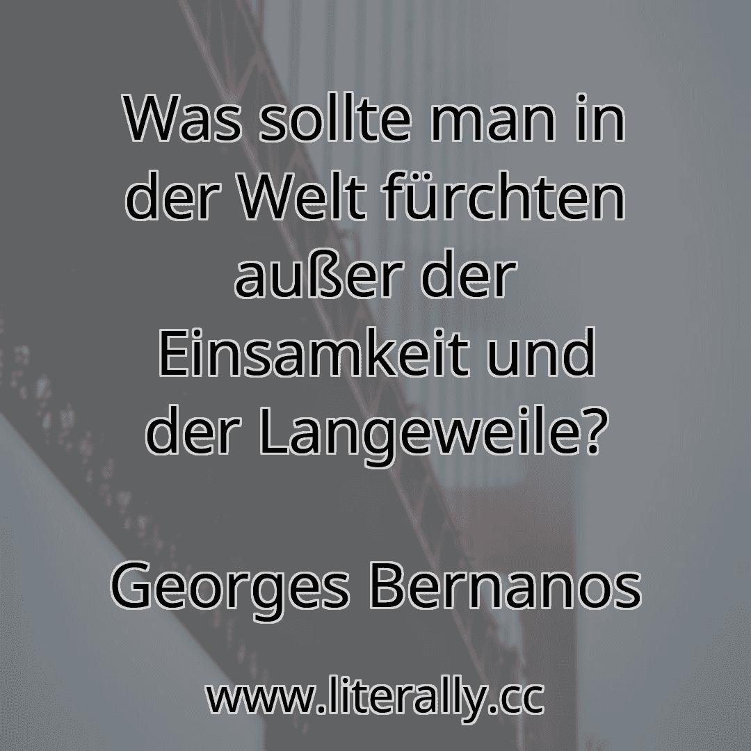 Was sollte man in der Welt fürchten außer der Einsamkeit und der Langeweile?
Georges Bernanos
