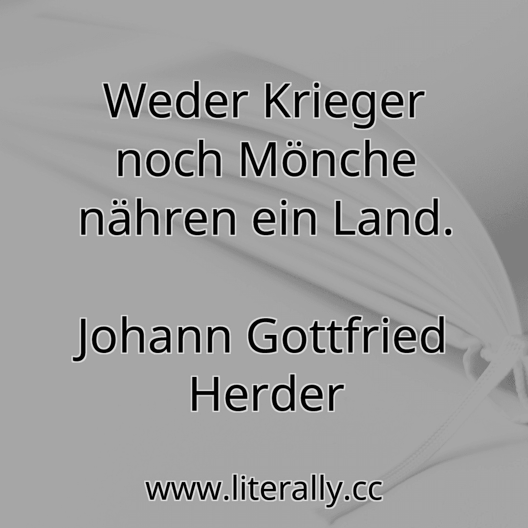 Weder Krieger noch Mönche nähren ein Land.
Johann Gottfried Herder
