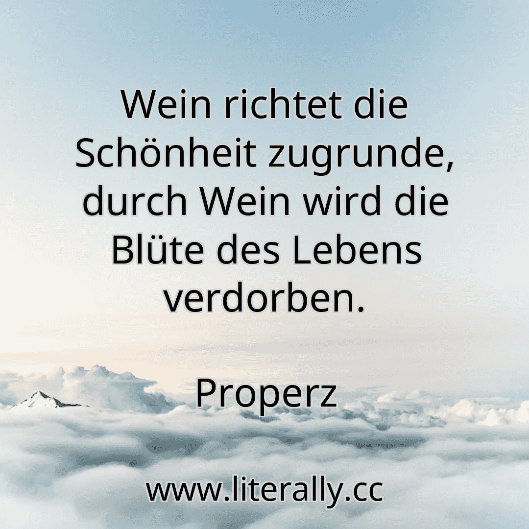 Wein richtet die Schönheit zugrunde, durch Wein wird die Blüte des Lebens verdorben.
Properz
