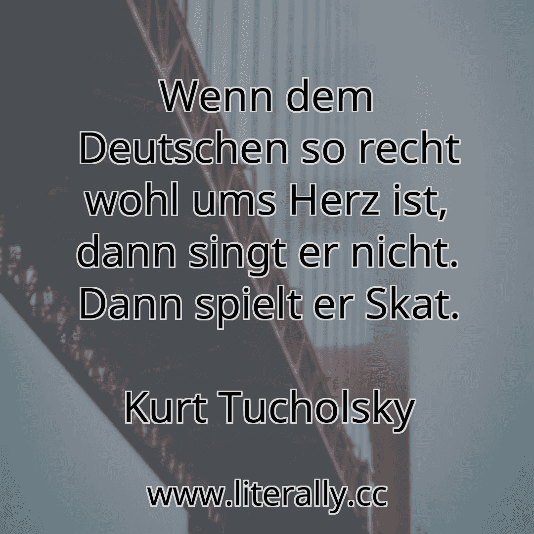 Wenn dem Deutschen so recht wohl ums Herz ist, dann singt er nicht. Dann spielt er Skat.
Kurt Tucholsky
