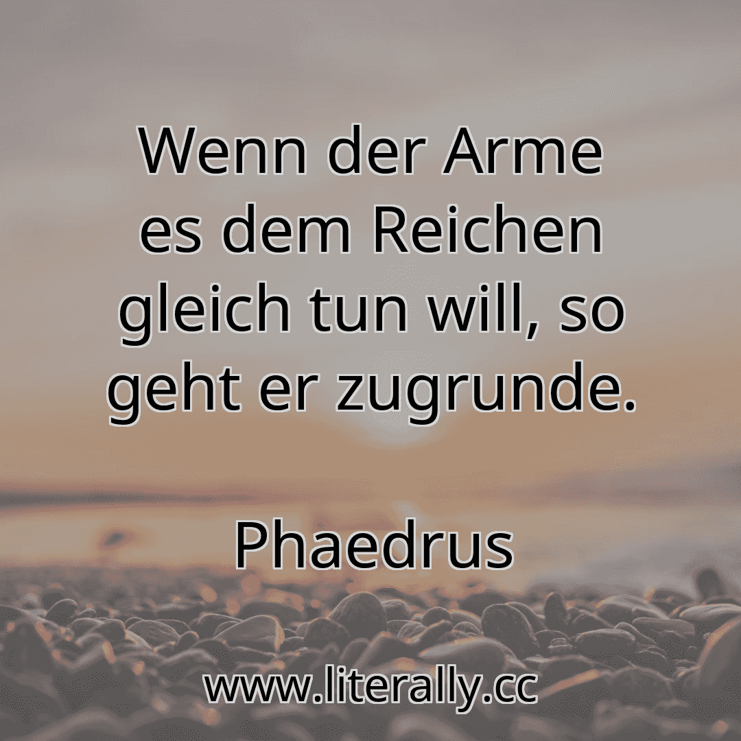 Wenn der Arme es dem Reichen gleich tun will, so geht er zugrunde.
Phaedrus
