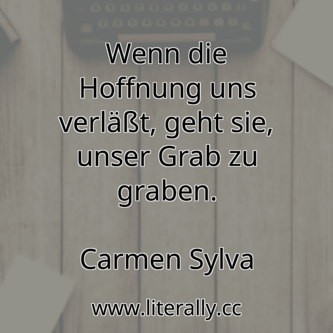 Wenn die Hoffnung uns verläßt, geht sie, unser Grab zu graben.
Carmen Sylva
