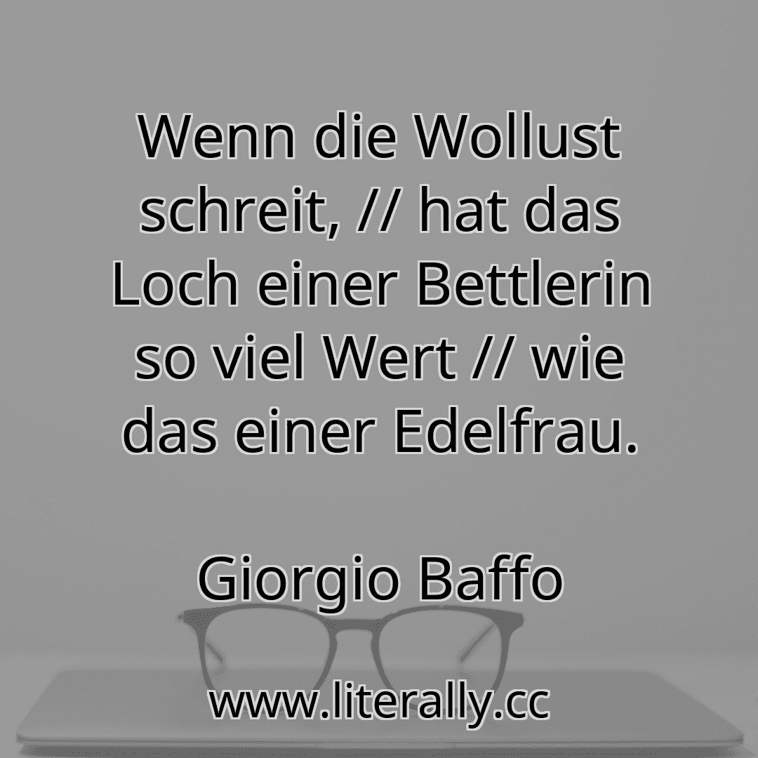 Wenn die Wollust schreit, // hat das Loch einer Bettlerin so viel Wert // wie das einer Edelfrau.
Giorgio Baffo
