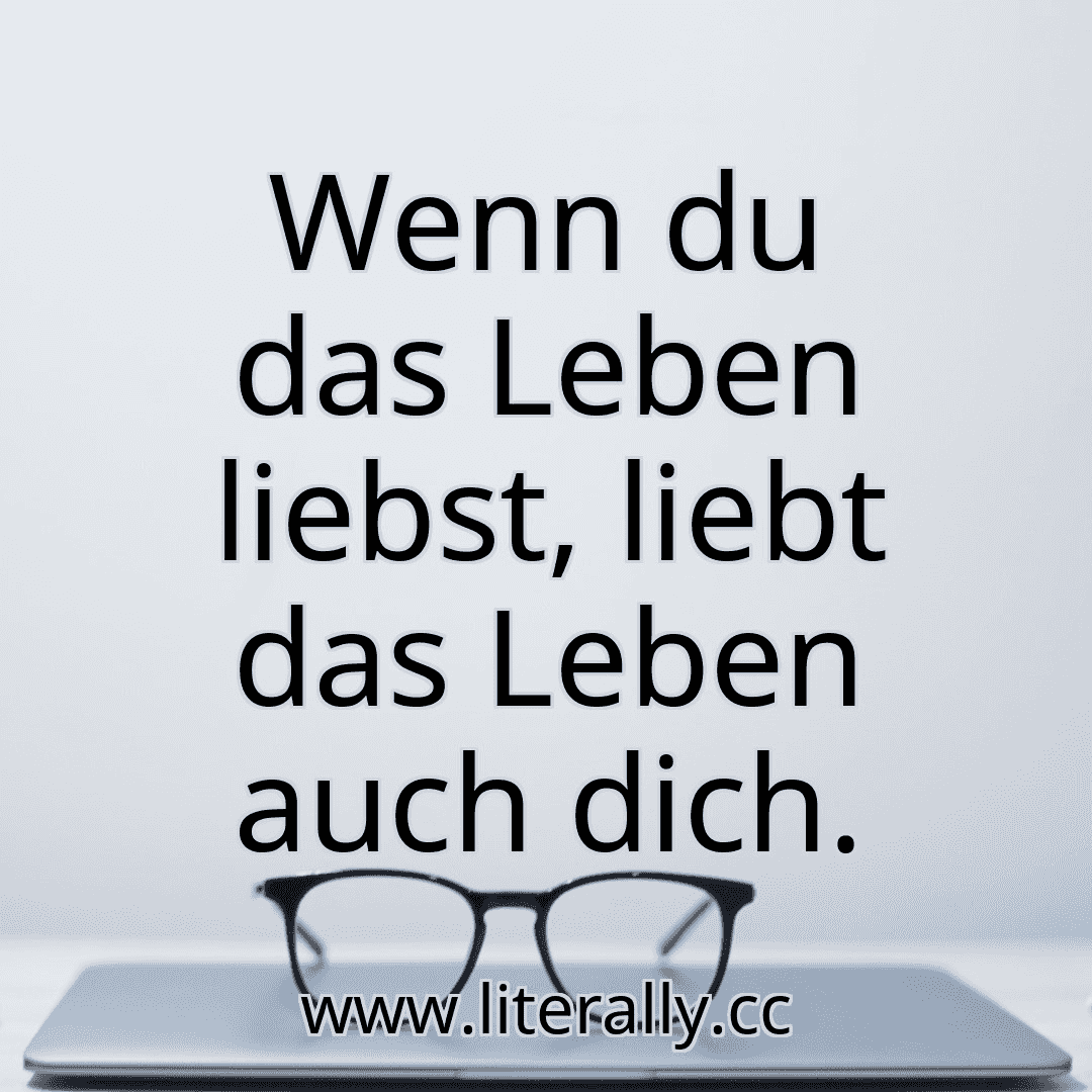 Wenn du das Leben liebst, liebt das Leben auch dich.
