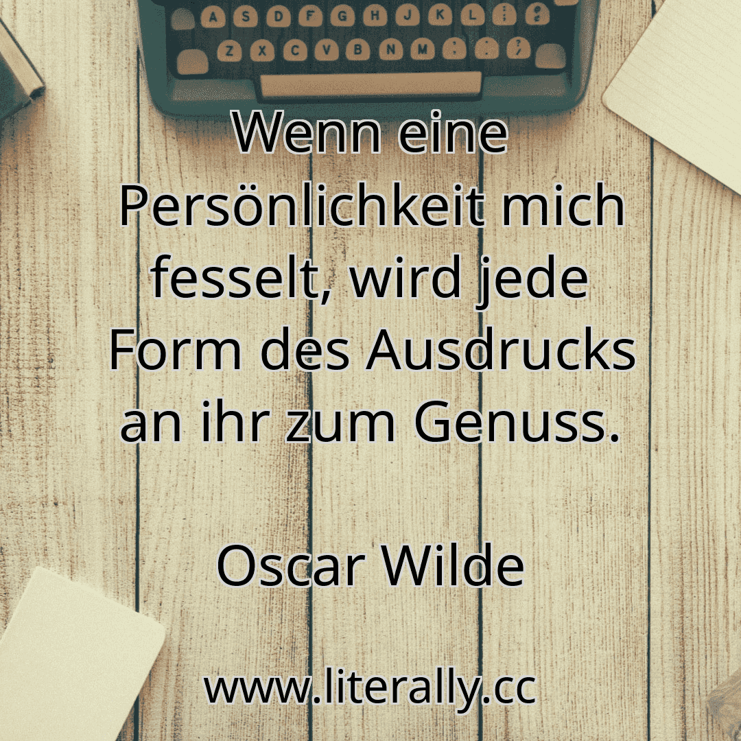 Wenn eine Persönlichkeit mich fesselt, wird jede Form des Ausdrucks an ihr zum Genuss.
Oscar Wilde
