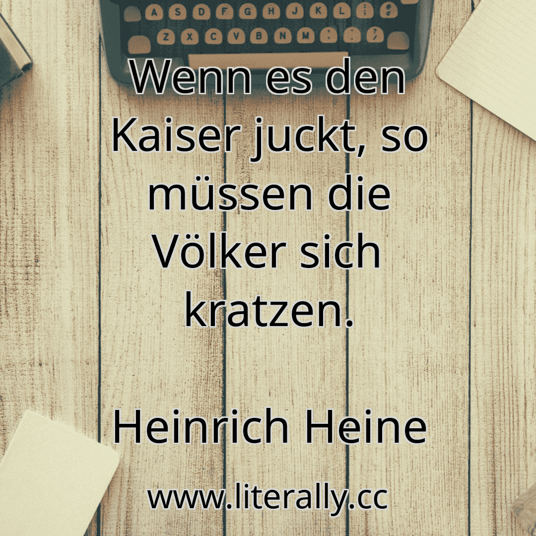 Wenn es den Kaiser juckt, so müssen die Völker sich kratzen.
Heinrich Heine
