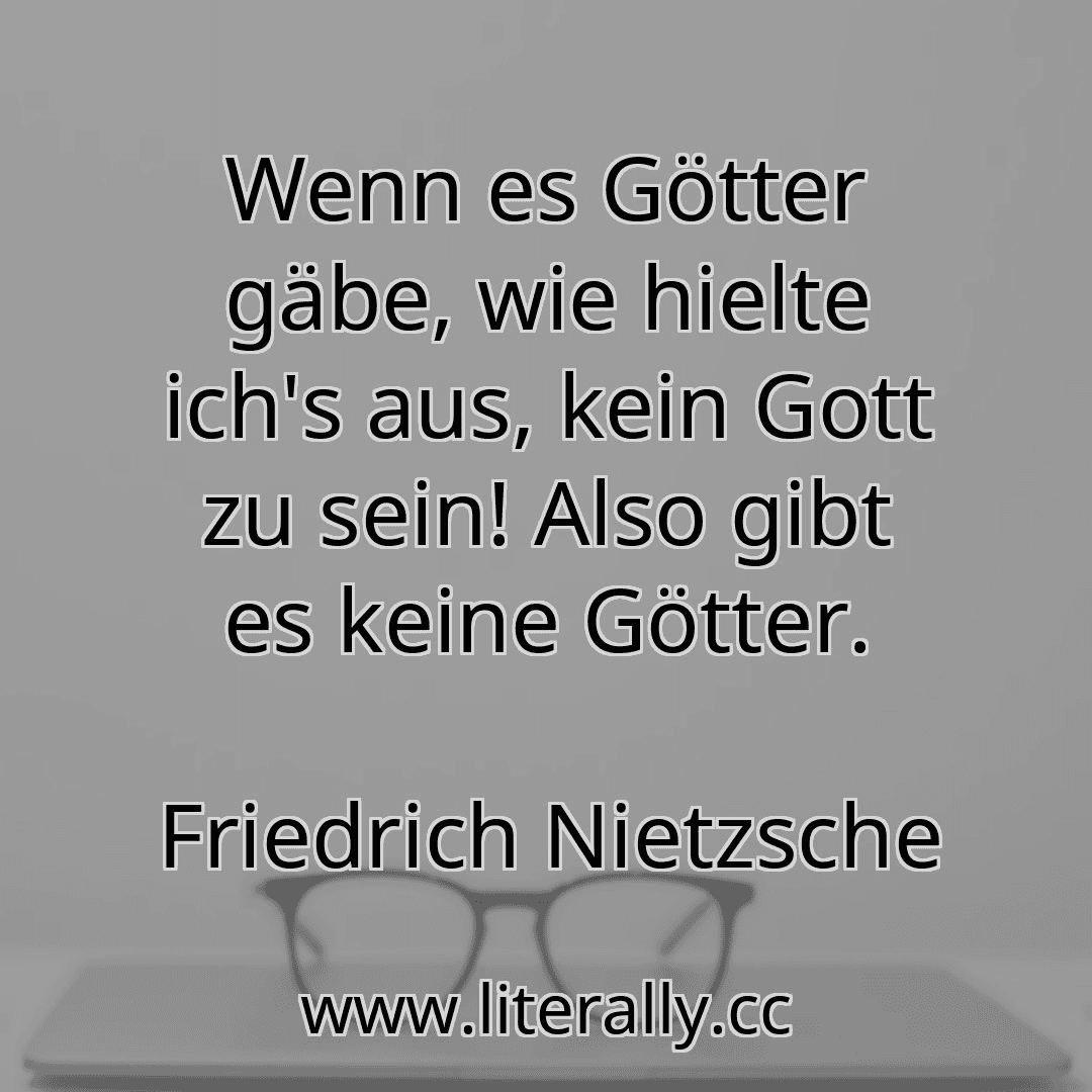 Wenn es Götter gäbe, wie hielte ich's aus, kein Gott zu sein! Also gibt es keine Götter.
Friedrich Nietzsche

