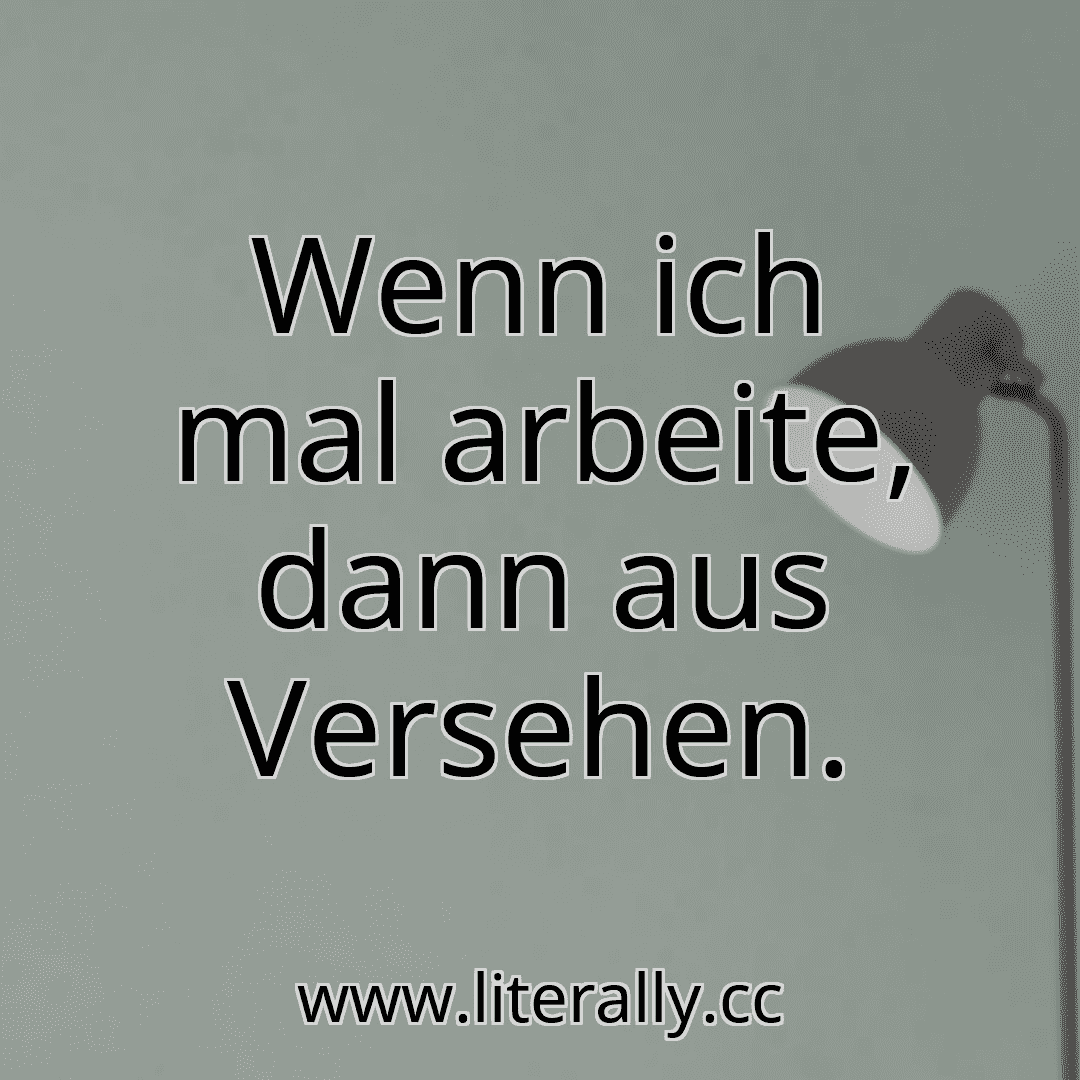 Wenn ich mal arbeite, dann aus Versehen.
