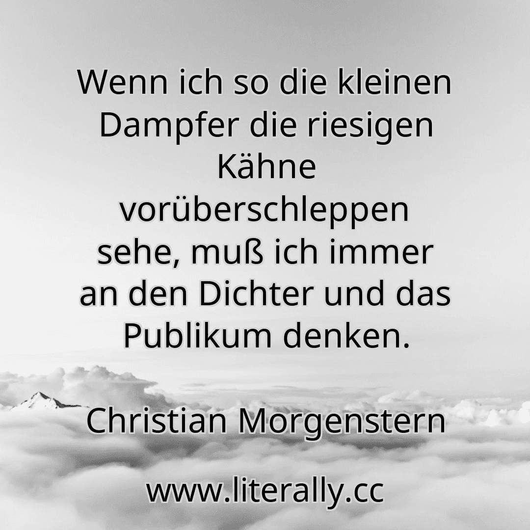 Wenn ich so die kleinen Dampfer die riesigen Kähne vorüberschleppen sehe, muß ich immer an den Dichter und das Publikum denken.
Christian Morgenstern
