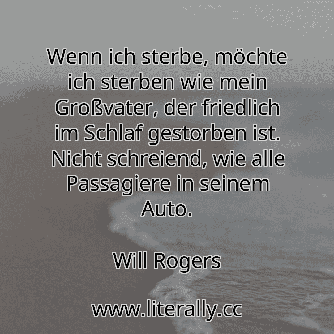 Wenn ich sterbe, möchte ich sterben wie mein Großvater, der friedlich im Schlaf gestorben ist. Nicht schreiend, wie alle Passagiere in seinem Auto.
Will Rogers
