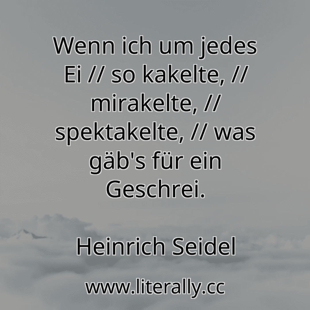 Wenn ich um jedes Ei // so kakelte, // mirakelte, // spektakelte, // was gäb's für ein Geschrei.
Heinrich Seidel

